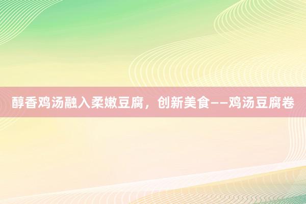 醇香鸡汤融入柔嫩豆腐，创新美食——鸡汤豆腐卷