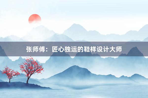 张师傅：匠心独运的鞋样设计大师