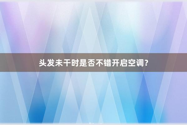 头发未干时是否不错开启空调？