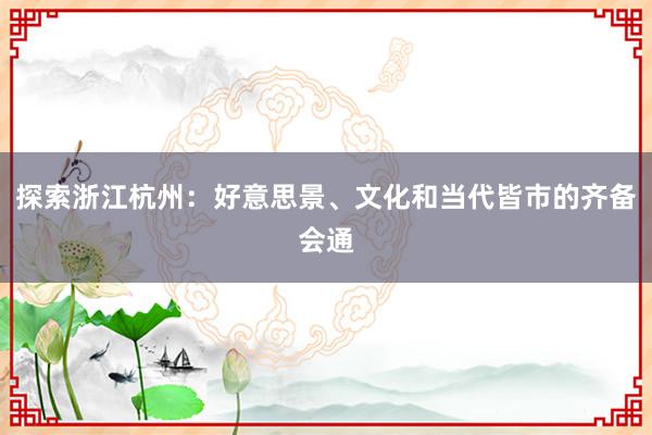 探索浙江杭州：好意思景、文化和当代皆市的齐备会通